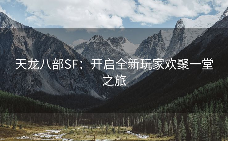 天龙八部SF：开启全新玩家欢聚一堂之旅