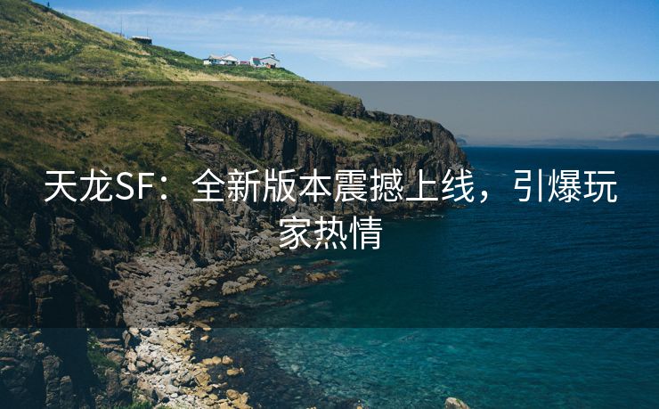 天龙SF：全新版本震撼上线，引爆玩家热情