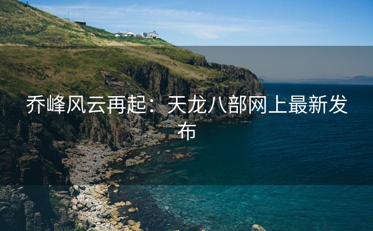 乔峰风云再起：天龙八部网上最新发布