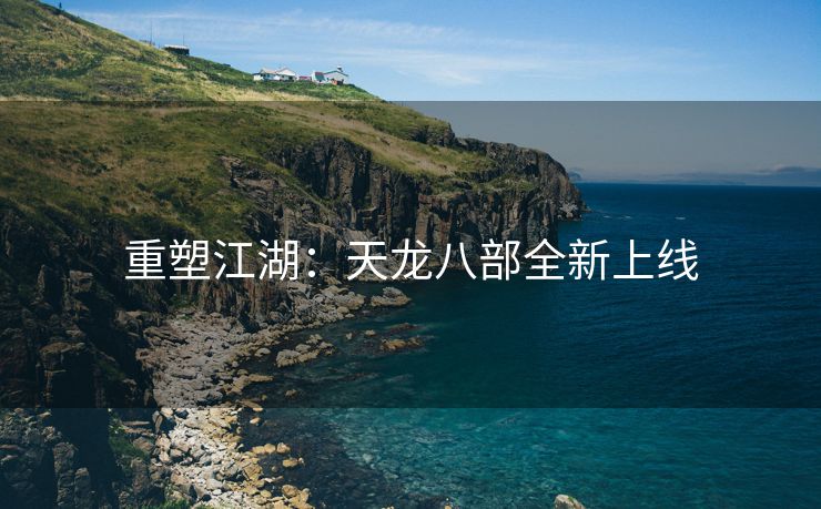 重塑江湖：天龙八部全新上线