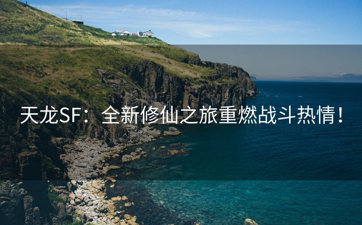 天龙SF：全新修仙之旅重燃战斗热情！