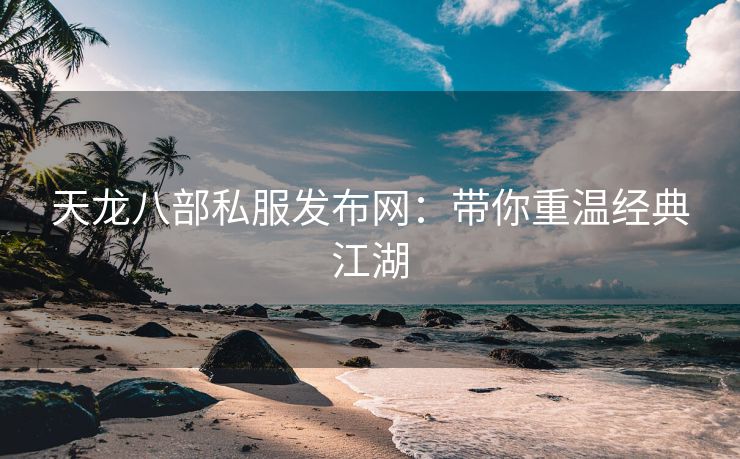 天龙八部私服发布网：带你重温经典江湖