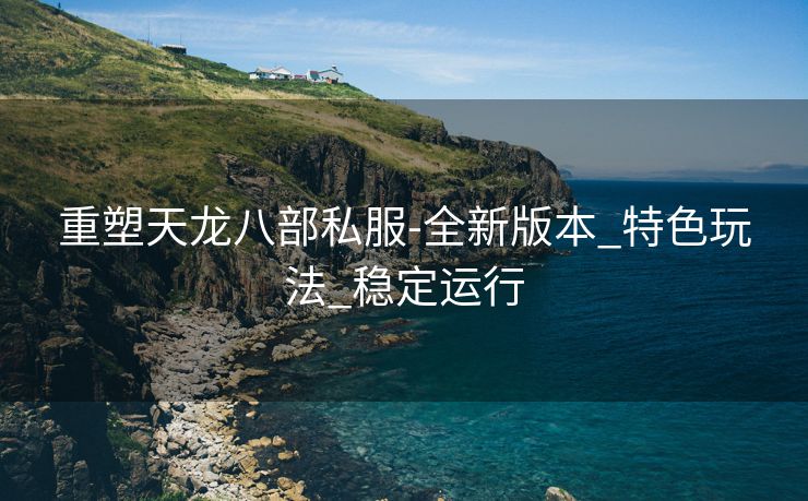 重塑天龙八部私服-全新版本_特色玩法_稳定运行