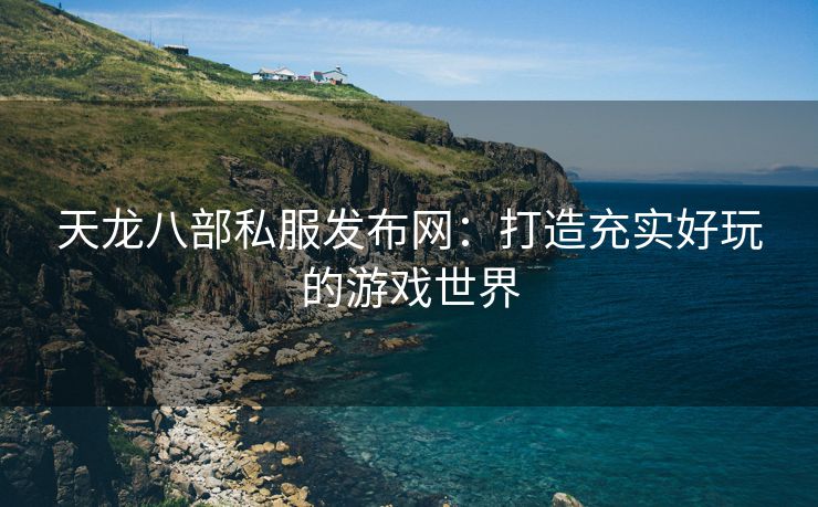 天龙八部私服发布网：打造充实好玩的游戏世界