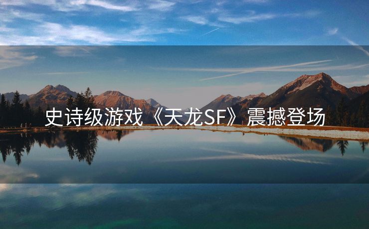 史诗级游戏《天龙SF》震撼登场