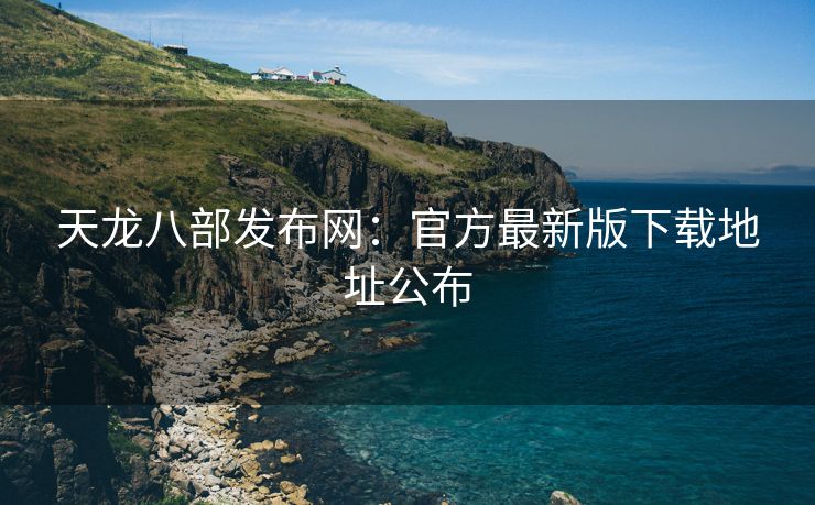 天龙八部发布网：官方最新版下载地址公布